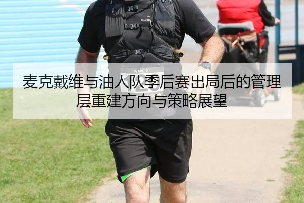 麦克戴维与油人队季后赛出局后的管理层重建方向与策略展望