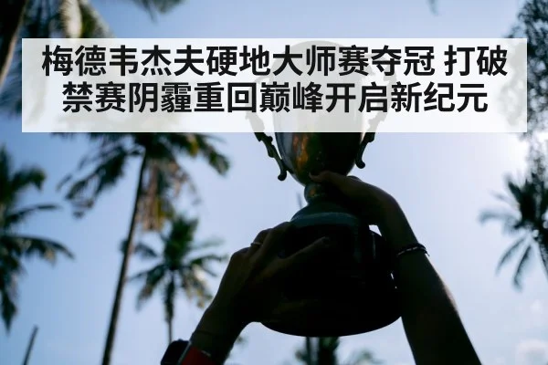 梅德韦杰夫硬地大师赛夺冠 打破禁赛阴霾重回巅峰开启新纪元
